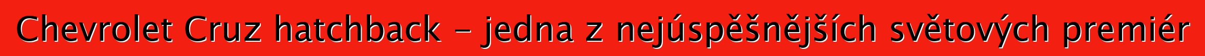 Chevrolet Cruz hatchback - jedna z nejúspěšnějších světových premiér
