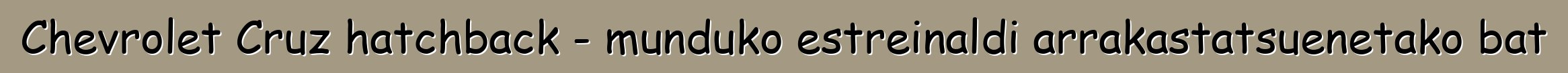 Chevrolet Cruz hatchback - munduko estreinaldi arrakastatsuenetako bat