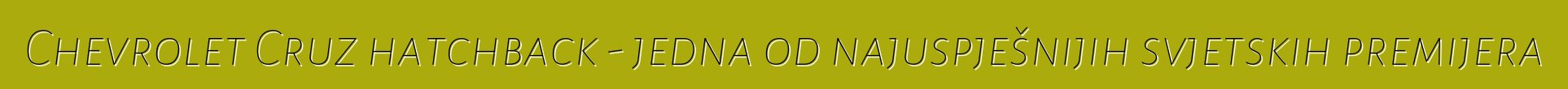 Chevrolet Cruz hatchback - jedna od najuspješnijih svjetskih premijera