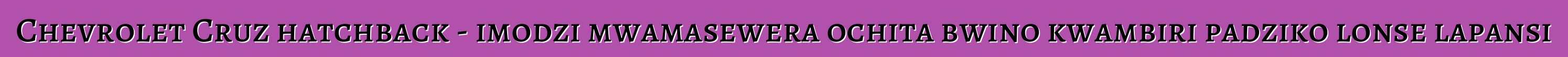 Chevrolet Cruz hatchback - imodzi mwamasewera ochita bwino kwambiri padziko lonse lapansi