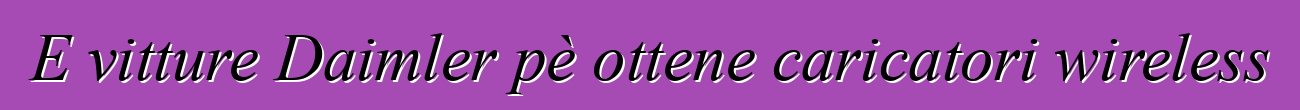 E vitture Daimler pè ottene caricatori wireless