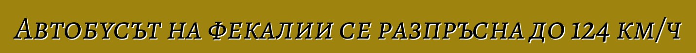 Автобусът на фекалии се разпръсна до 124 км/ч