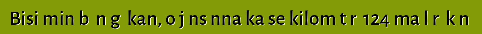 Bisi min bɛ nɔgɔ kan, o jɛnsɛnna ka se kilomɛtɛrɛ 124 ma lɛrɛ kɔnɔ