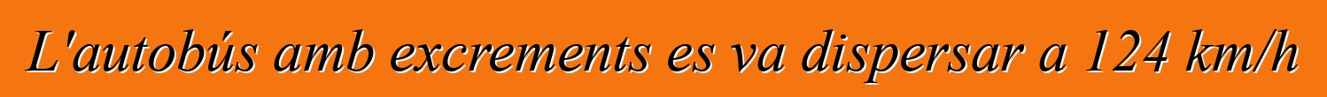 L'autobús amb excrements es va dispersar a 124 km/h