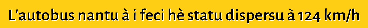L'autobus nantu à i feci hè statu dispersu à 124 km/h