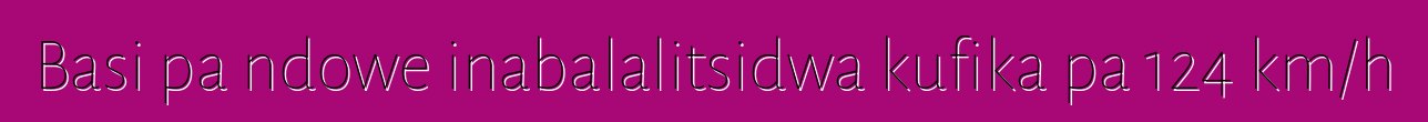 Basi pa ndowe inabalalitsidwa kufika pa 124 km/h