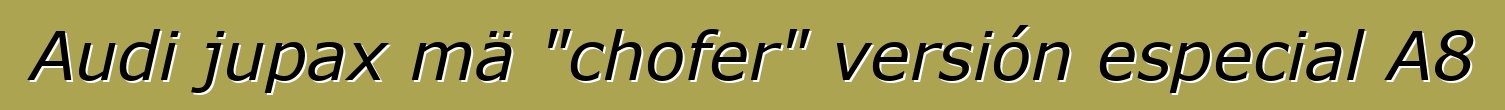 Audi jupax mä "chofer" versión especial A8