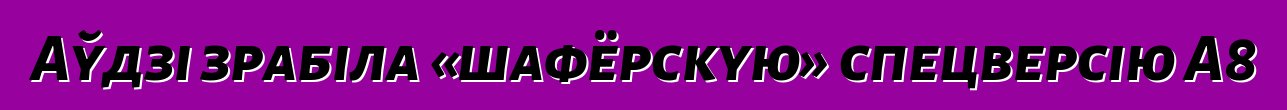 Аўдзі зрабіла «шафёрскую» спецверсію A8