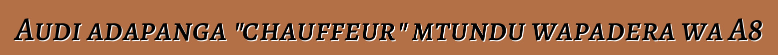 Audi adapanga "chauffeur" mtundu wapadera wa A8