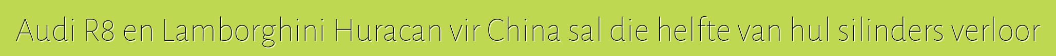 Audi R8 en Lamborghini Huracan vir China sal die helfte van hul silinders verloor