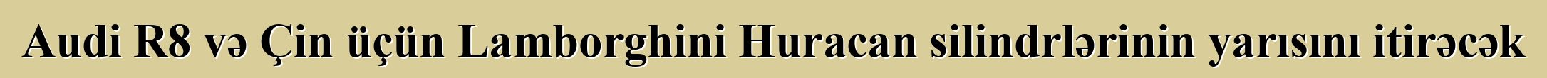 Audi R8 və Çin üçün Lamborghini Huracan silindrlərinin yarısını itirəcək