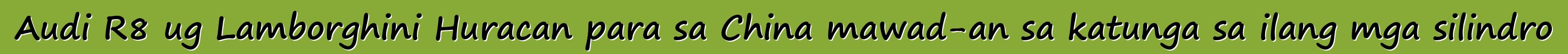 Audi R8 ug Lamborghini Huracan para sa China mawad-an sa katunga sa ilang mga silindro