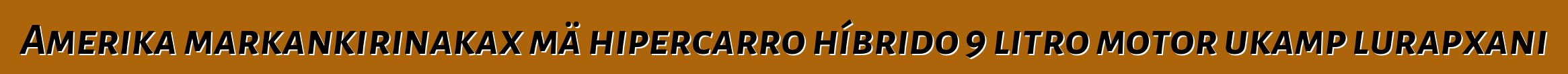 Amerika markankirinakax mä hipercarro híbrido 9 litro motor ukamp lurapxani