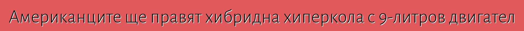 Американците ще правят хибридна хиперкола с 9-литров двигател