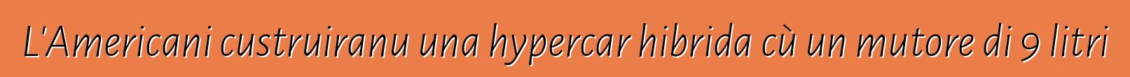 L'Americani custruiranu una hypercar hibrida cù un mutore di 9 litri
