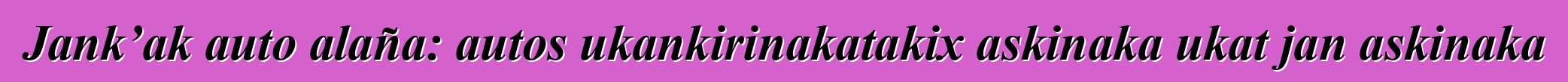 Jank’ak auto alaña: autos ukankirinakatakix askinaka ukat jan askinaka