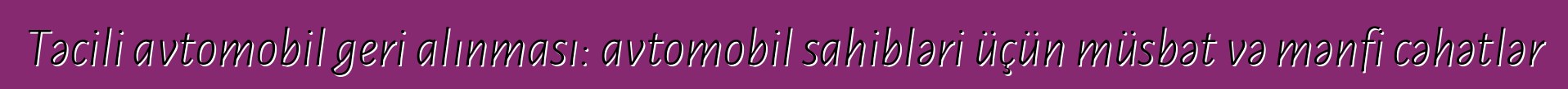 Təcili avtomobil geri alınması: avtomobil sahibləri üçün müsbət və mənfi cəhətlər