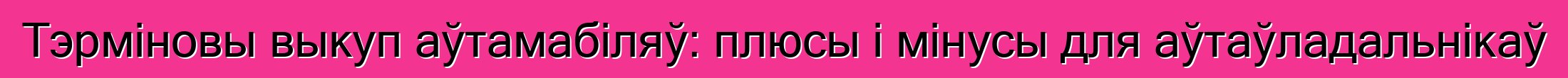 Тэрміновы выкуп аўтамабіляў: плюсы і мінусы для аўтаўладальнікаў