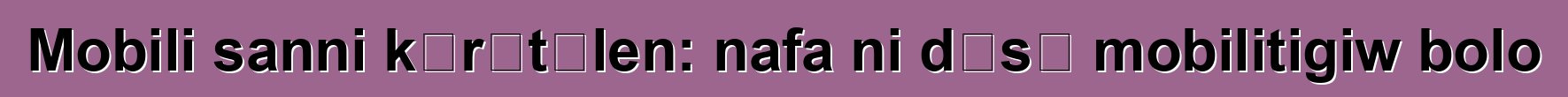 Mobili sanni kɔrɔtɔlen: nafa ni dɛsɛ mobilitigiw bolo