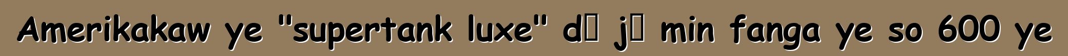 Amerikakaw ye "supertank luxe" dɔ jɔ min fanga ye so 600 ye