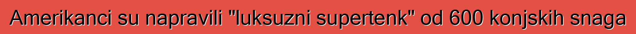 Amerikanci su napravili "luksuzni supertenk" od 600 konjskih snaga
