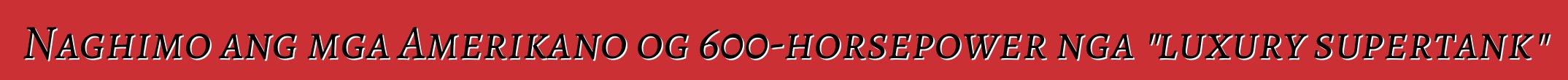 Naghimo ang mga Amerikano og 600-horsepower nga "luxury supertank"