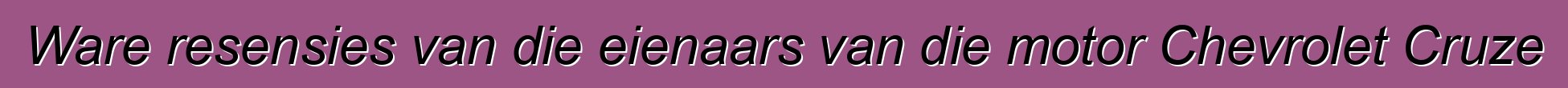 Ware resensies van die eienaars van die motor Chevrolet Cruze