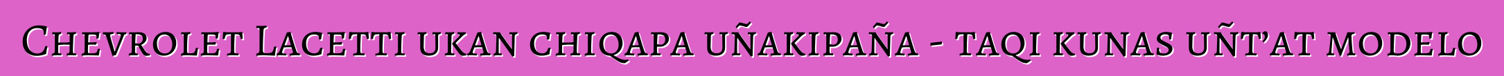 Chevrolet Lacetti ukan chiqapa uñakipaña - taqi kunas uñt’at modelo