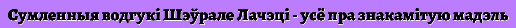Сумленныя водгукі Шэўрале Лачэці - усё пра знакамітую мадэль