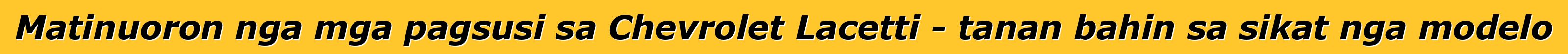 Matinuoron nga mga pagsusi sa Chevrolet Lacetti - tanan bahin sa sikat nga modelo