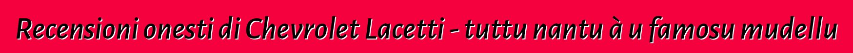 Recensioni onesti di Chevrolet Lacetti - tuttu nantu à u famosu mudellu