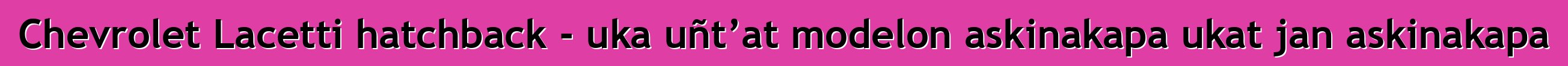 Chevrolet Lacetti hatchback - uka uñt’at modelon askinakapa ukat jan askinakapa