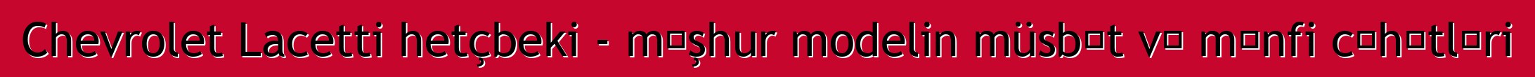 Chevrolet Lacetti hetçbeki - məşhur modelin müsbət və mənfi cəhətləri