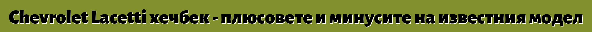 Chevrolet Lacetti хечбек - плюсовете и минусите на известния модел