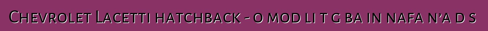 Chevrolet Lacetti hatchback - o modɛli tɔgɔba in nafa n’a dɛsɛ