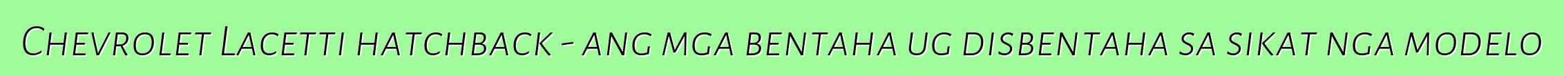 Chevrolet Lacetti hatchback - ang mga bentaha ug disbentaha sa sikat nga modelo