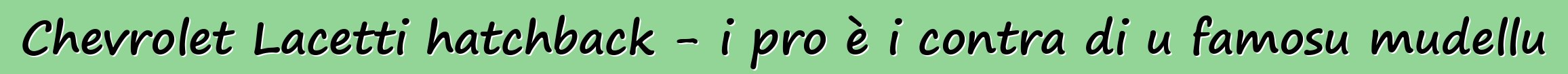 Chevrolet Lacetti hatchback - i pro è i contra di u famosu mudellu