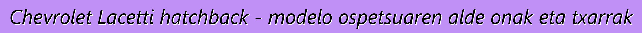 Chevrolet Lacetti hatchback - modelo ospetsuaren alde onak eta txarrak
