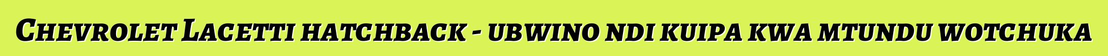 Chevrolet Lacetti hatchback - ubwino ndi kuipa kwa mtundu wotchuka