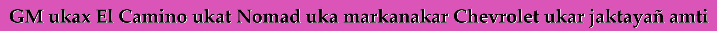 GM ukax El Camino ukat Nomad uka markanakar Chevrolet ukar jaktayañ amti