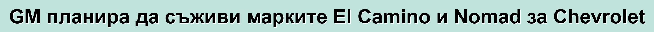 GM планира да съживи марките El Camino и Nomad за Chevrolet