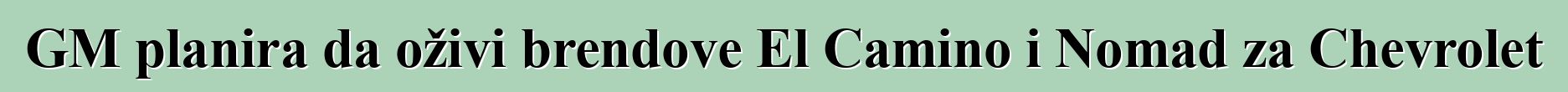GM planira da oživi brendove El Camino i Nomad za Chevrolet