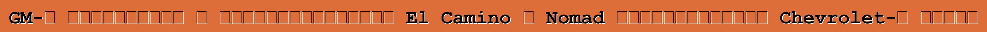 GM-ը նախատեսում է վերակենդանացնել El Camino և Nomad ապրանքանիշերը Chevrolet-ի համար