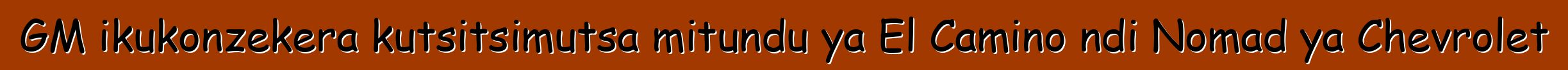GM ikukonzekera kutsitsimutsa mitundu ya El Camino ndi Nomad ya Chevrolet