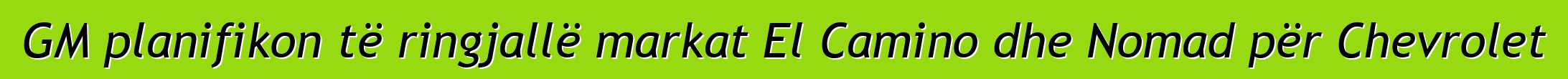 GM planifikon të ringjallë markat El Camino dhe Nomad për Chevrolet