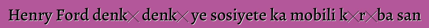 Henry Ford denkɛ denkɛ ye sosiyete ka mobili kɔrɔba san