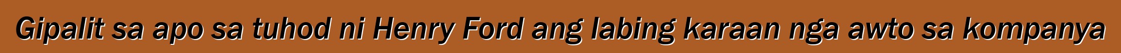 Gipalit sa apo sa tuhod ni Henry Ford ang labing karaan nga awto sa kompanya