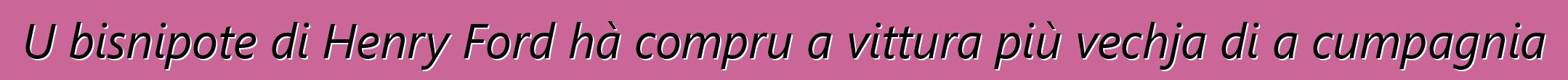 U bisnipote di Henry Ford hà compru a vittura più vechja di a cumpagnia
