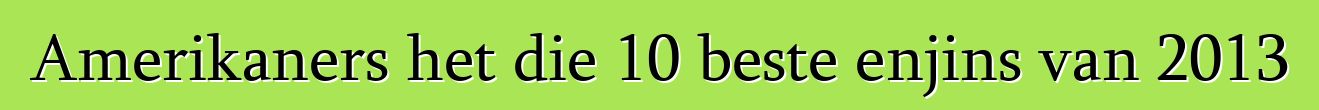 Amerikaners het die 10 beste enjins van 2013