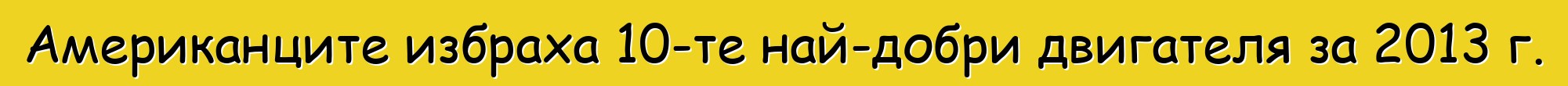 Американците избраха 10-те най-добри двигателя за 2013 г.